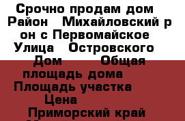 Срочно продам дом › Район ­ Михайловский р-он с.Первомайское › Улица ­ Островского › Дом ­ 18 › Общая площадь дома ­ 38 › Площадь участка ­ 33 › Цена ­ 800 000 - Приморский край, Михайловский р-н, Первомайское с. Недвижимость » Дома, коттеджи, дачи продажа   